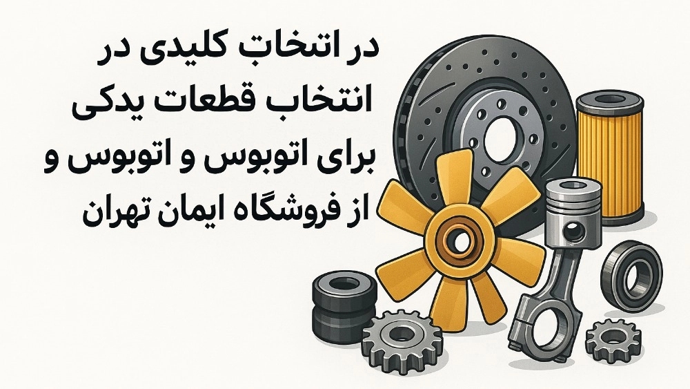 نکات کلیدی در انتخاب قطعات یدکی مناسب برای اتوبوس و ماشین سنگین از فروشگاه ایمان تهران