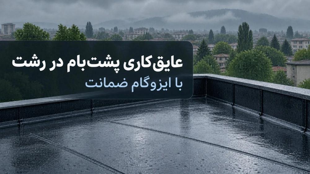 عایق‌کاری پشت‌ بام در رشت با ایزوگام ضمانت